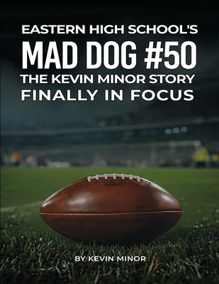 Eastern High School's Mad Dog #50: The Kevin Minor Story Finally in Focus by Minor, Kevin