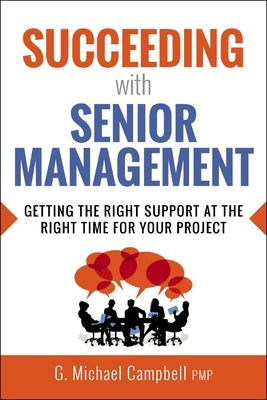 Succeeding with Senior Management: Getting the Right Support at the Right Time for Your Project by Campbell, G.