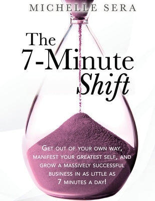 The 7-Minute Shift: Get out of your own way, manifest your greatest self, and grow a massively successful business in as little as 7 minutes a day! by Sera, Michelle