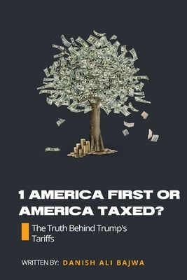 1 America First or America Taxed: The Truth Behind Trump's Tarrifs by Bajwa, Danish Ali
