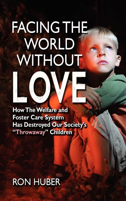 Facing the World Without Love, How the Welfare and Foster Care System Has Destroyed Our Society's Throwaway Children by Huber, Ron