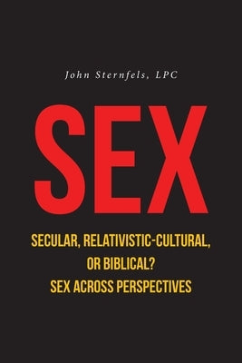 SEX Secular, Relativistic-Cultural, or Biblical?: Sex Across Perspectives by Sternfels, John
