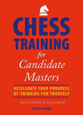 Chess Training for Candidate Masters: Accelerate Your Progress by Thinking for Yourself by Kalinin, Alexander