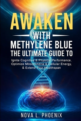 Awaken With Methylene Blue: The Ultimate Guide to Ignite Cognitive & Physical Performance, Optimize Mitochondria & Cellular Energy, & Extend Your Heal by Phoenix, Nova L.