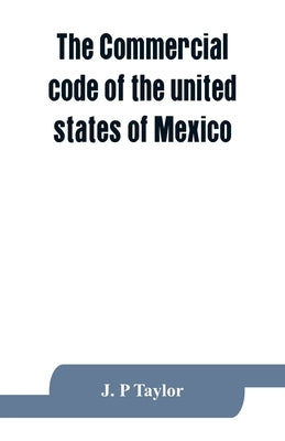 The Commercial code of the united states of Mexico: A translation from the official Spanish edition with explanatory notes by P. Taylor, J.