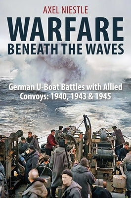 Warfare Beneath the Waves: German U-Boat Battles with Allied Convoys, 1940, 1943, and 1945 by Niestle, Axel