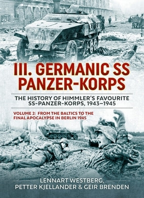 III. Germanic SS Panzer-Korps. the History of Himmler's Favourite Ss-Panzer-Korps, 1943-1945, Volume 2: From the Baltics to the Final Apocalypse in Be by Westberg, Lennart