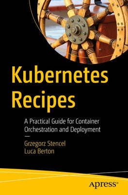 Kubernetes Recipes: A Practical Guide for Container Orchestration and Deployment by Stencel, Grzegorz