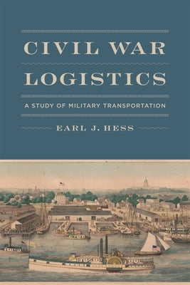 Civil War Logistics: A Study of Military Transportation by Hess, Earl J.