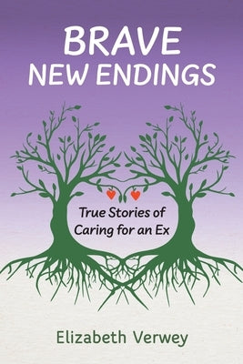 Brave New Endings: True Stories of Caring for an Ex by Elizabeth M