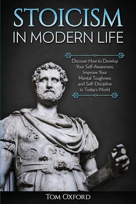 Stoicism in Modern Life: Discover How to Develop Your Self-Awareness, Improve Your Mental Toughness and Self-Discipline in Today's World by Tom, Oxford