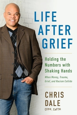 Life After Grief: Holding the Numbers With Shaking Hands-When Money, Trauma. Grief, and Racism Collide by Dale, Chris