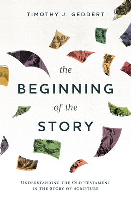 The Beginning of the Story: Understanding the Old Testament in the Story of Scripture by Geddert, Timothy J.