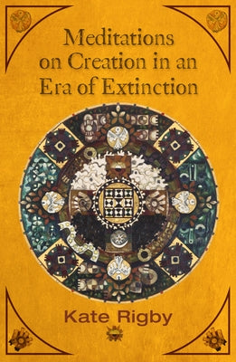 Meditations on Creation in an Era of Extinction by Rigby, Kate