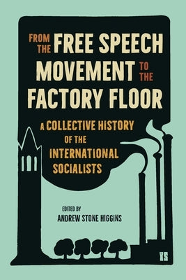 From the Free Speech Movement to the Factory Floor: A Collective History of the International Socialists by Higgins, Andrew Stone