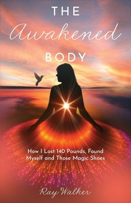 The Awakened Body: How I Lost 140 Pounds, Found Myself and Those Magic Shoes: How I Lost 140 Pounds, Found Myself and Those Shoes by Walker, Ray