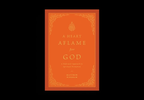 A Heart Aflame for God: A Reformed Approach to Spiritual Formation by Bingham, Matthew C.