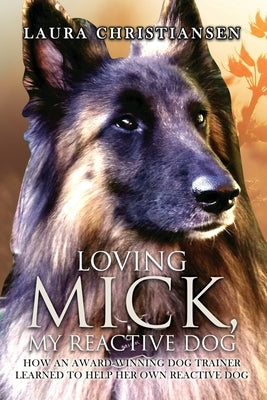 Loving Mick, My Reactive Dog: How an Award-Winning Dog Trainer Learned to Help Her Own Reactive Dog by Christiansen, Laura