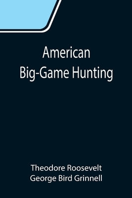 American Big-Game Hunting: The Book of the Boone and Crockett Club by Roosevelt, Theodore