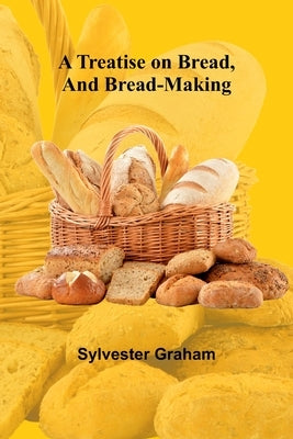 A Treatise on Bread, and Bread-making by Graham, Sylvester