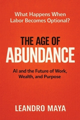 The Age of Abundance: AI and the Future of Work, Wealth, and Purpose by Maya, Leandro