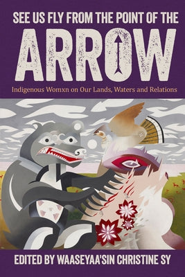 See Us Fly from the Point of the Arrow: Indigenous Womxn on Our Lands, Waters and Relations by Sy, Waaseyaa'sin Christine