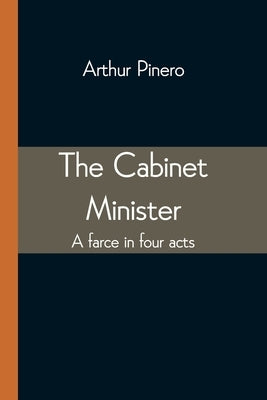 The Cabinet Minister: A farce in four acts by Pinero, Arthur
