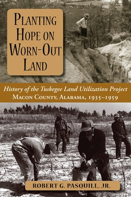 Planting Hope on Worn-Out Land: The History of the Tuskegee Land Utilization Study, Macon County, Alabama, 1935-1959 by Pasquill, Robert G.