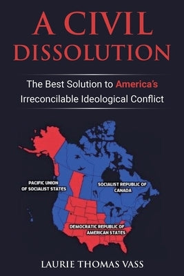 A Civil Dissolution: The Best Solution to America's Irreconcilable Ideological Conflict by Vass, Laurie Thomas