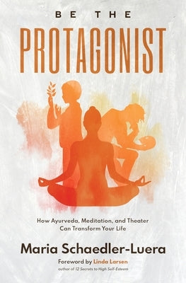 Be the Protagonist: How Ayurveda, Meditation, and Theater Can Transform Your Life by Schaedler-Luera, Maria