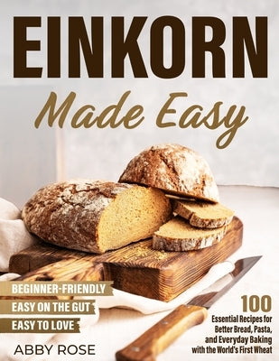 Einkorn Made Easy: 100 Essential Recipes for Better Bread, Pasta, and Everyday Baking with the World's First Wheat by Rose, Abby