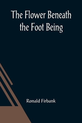 The Flower Beneath the Foot Being a record of the early life of St. Laura de Nazianzi and the times in which she lived by Firbank, Ronald