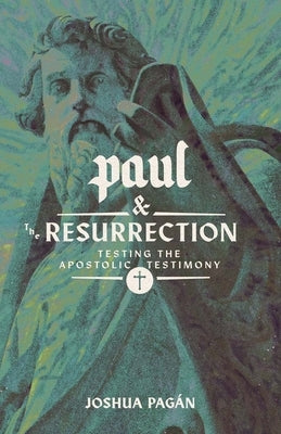 Paul and the Resurrection: Testing the Apostolic Testimony by Pagán, Joshua A.