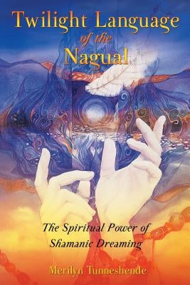 Twilight Language of the Nagual: The Spiritual Power of Shamanic Dreaming by Tunneshende, Merilyn