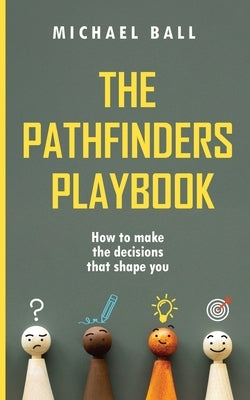 The Pathfinders Playbook: How to make the decisions that shape you by Ball, Michael