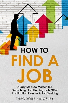 How to Find a Job: 7 Easy Steps to Master Job Searching, Job Hunting, Job Offer Application Planner & Job Seeking by Kingsley, Theodore