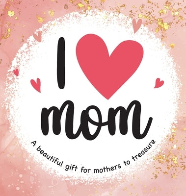 I Love Mom: A Beautiful Gift for Mothers to Treasure by Tarfman-Perez, Rachael