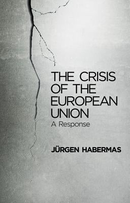 The Crisis of the European Union: A Response by Habermas, JÃ¼rgen