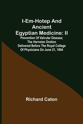I-em-hotep and Ancient Egyptian medicine: II. Prevention of valvular disease; The Harveian Oration delivered before the Royal college of physicians on by Caton, Richard
