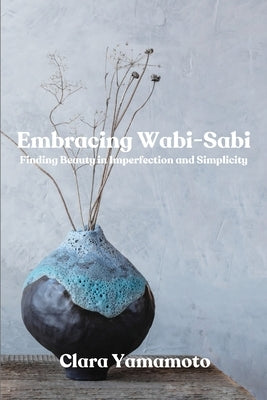 Embracing Wabi-Sabi: Finding Beauty in Imperfection and Simplicity by Yamamoto, Clara