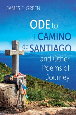 Ode to El Camino de Santiago and Other Poems of Journey by Green, James E.