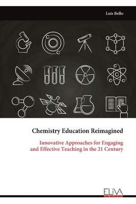 Chemistry Education Reimagined: Innovative Approaches for Engaging and Effective Teaching in the 21 Century by Bello, Luis
