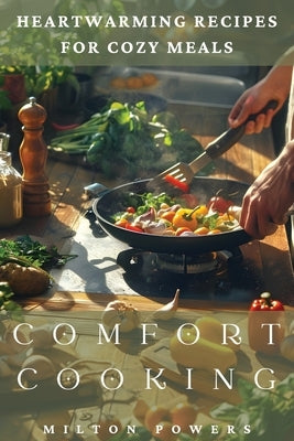 Comfort Cooking: Heartwarming Recipes for Cozy Meals by Powers, Milton