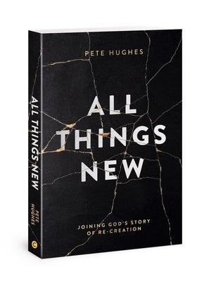 All Things New: Joining God's Story of Re-Creation by Hughes, Pete