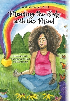 Mending the Body with the Mind: Harnessing Kids' Superpowers to Heal and Stay Healthy by Gottsegen, David