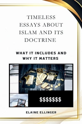 Timeless Essays About Islam and its Doctrine: What It Includes and Why It Matters by Ellinger, Elaine