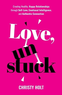 Love, Unstuck: Creating Healthy, Happy Relationships through Self-Love, Emotional Intelligence, and Authentic Connection by Holt, Christy