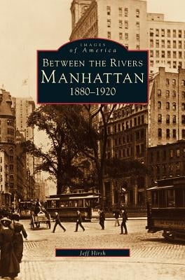 Manhattan: Between the Rivers, 1880-1920 by Hirsch, Jeff