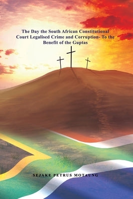 The Day the South African Constitutional Court Legalised Crime and Corruption- To the Benefit of the Guptas. by Motaung, Sejake Petrus