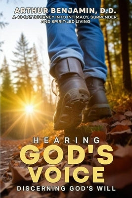 HEARING GOD's VOICE DISCERNING GOD'S WILL: A 40 Day Journey into Intimacy, Surrender, and Spirit-Led Living by D. D., Arthur Benjamin